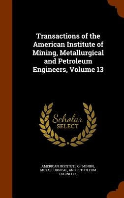 Transactions of the American Institute of Mining, Metallurgical and Petroleum Engineers, Volume 13 by American Institute of Mining, Metallurgi