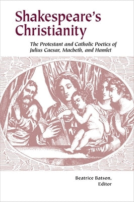 Shakespeare's Christianity: The Protestant and Catholic Poetics of Julius Caesar, Macbeth, and Hamlet by Batson, Beatrice