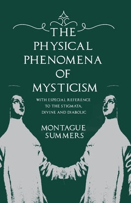 The Physical Phenomena of Mysticism - With Especial Reference to the Stigmata, Divine and Diabolic by Summers, Montague