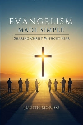 Evangelism Made Simple: Sharing Christ Without Fear: Sharing Your Faith in Christ: A Practical Guide Without Fear by Moriso, Judith