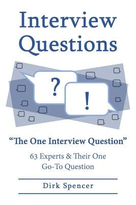 Interview Questions: The One Interview Question: 63 Experts & Their One Go-To Question by Spencer, Dirk
