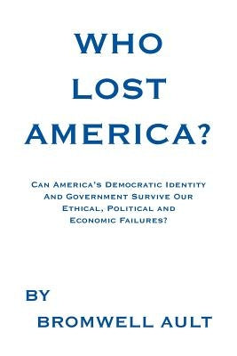 Who Lost America?: Can America's Democratic Identity And Government Survive Our Ethical, Political and Economic Failures by Ault, Bromwell