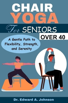 Chair Yoga for Seniors Over 40: A Gentle Path to Flexibility, Strength, and Serenity by Johnson, Edward A.