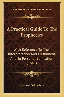 A Practical Guide to the Prophecies: With Reference to Their Interpretation and Fulfillment, and to Personal Edification (1841) by Bickersteth, Edward