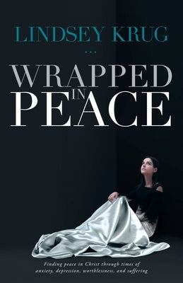 Wrapped in Peace: Finding peace in Christ through times of anxiety, depression, worthlessness, and suffering by Krug, Lindsey