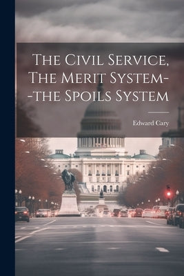 The Civil Service, The Merit System--the Spoils System by Cary, Edward