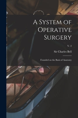 A System of Operative Surgery: Founded on the Basis of Anatomy; v. 2 by Bell, Charles