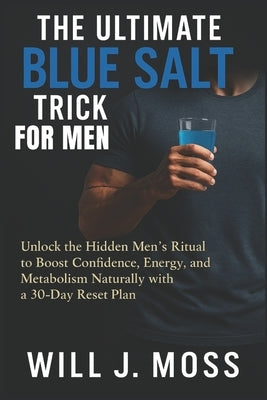 The Ultimate Blue Salt Trick For Men: Unlock the Hidden Men's Ritual to Boost Confidence, Energy, and Metabolism Naturally with a 30-Day Reset Plan by Moss, Will J.