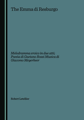 Emma Di Resburgo: Melodramma Eroico in Due Atti; Poesìa Di Gaetano Rossi Musica Di Giacomo Meyerbeer by Letellier, Robert Ignatius