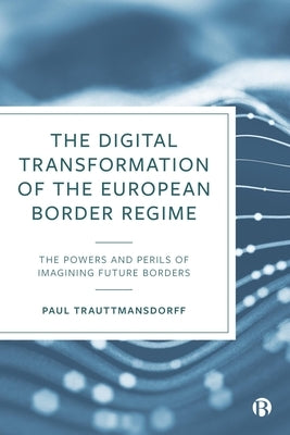 The Digital Transformation of the European Border Regime: The Powers and Perils of Imagining Future Borders by Trauttmansdorff, Paul