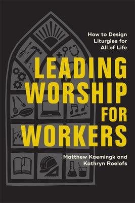 Leading Worship for Workers: How to Design Liturgies for All of Life by Kaemingk, Matthew