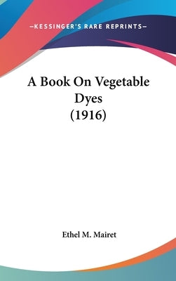 A Book On Vegetable Dyes (1916) by Mairet, Ethel M.