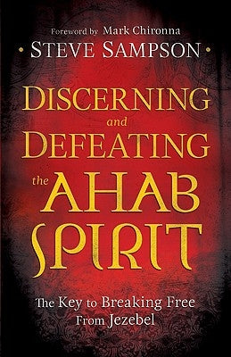 Discerning and Defeating the Ahab Spirit: The Key to Breaking Free from Jezebel by Sampson, Steve