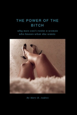 The Power of the Bitch: Why men can't resist a woman who knows what she wants by Andres, Mary H.