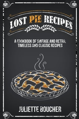 Lost Pie Recipes: A Cookbook of Vintage and Retro, Timeless and Classic Recipes by Boucher, Juliette