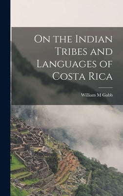On the Indian Tribes and Languages of Costa Rica by Gabb, William M.