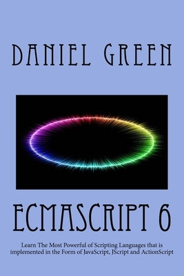 ECMAScript 6: Learn The Most Powerful of Scripting Languages that is implemented in the Form of JavaScript, JScript and ActionScript by Green, Daniel
