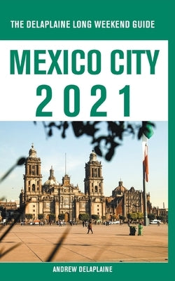 Mexico City - The Delaplaine 2021 Long Weekend Guide by Delaplaine, Andrew