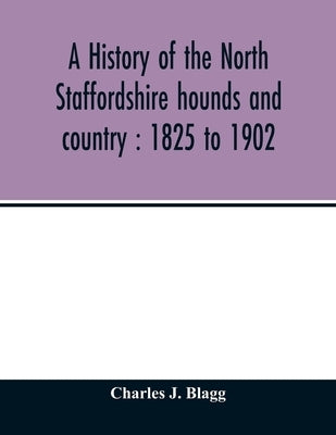A history of the North Staffordshire hounds and country: 1825 to 1902 by J. Blagg, Charles