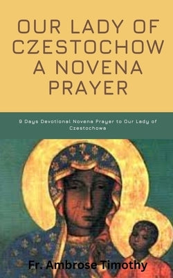 Our Lady of Czestochowa Novena Prayer: 9 Days Devotional Novena Prayer to Our Lady of Czestochowa by Timothy, Ambrose