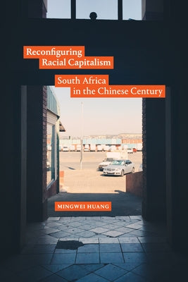 Reconfiguring Racial Capitalism: South Africa in the Chinese Century by Huang, Mingwei