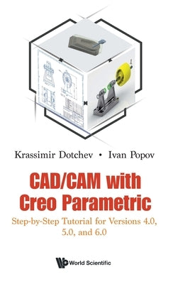 Cad/CAM with Creo Parametric: Step-By-Step Tutorial for Versions 4.0, 5.0, and 6.0 by Dotchev, Krassimir
