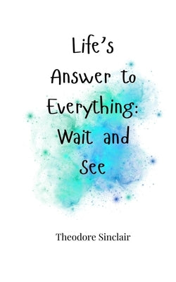 Life's Answer to Everything: Wait and See by Sinclair, Theodore