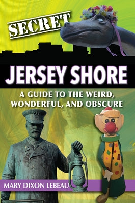 Secret Jersey Shore: A Guide to the Weird, Wonderful, and Obscure by Dixon LeBeau, Mary