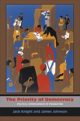 The Priority of Democracy: Political Consequences of Pragmatism by Knight, Jack