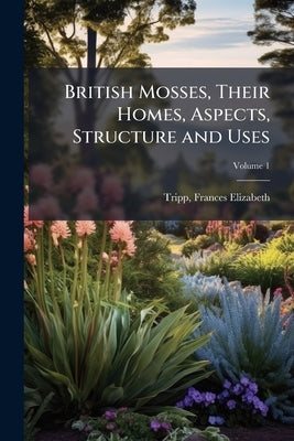 British Mosses, Their Homes, Aspects, Structure and Uses: With a Coloured Figure of Each Species Etched From Nature Volume; Volume 1 by Tripp, Frances Elizabeth 1832-1890