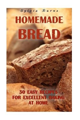 Homemade Bread: 30 Easy Recipes For Excellent Baking At Home: (Baking Recipes, Bread Baking Techniques, Bread Recipes) by Burns, Sylvia