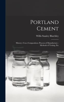 Portland Cement: History--Uses--Composition--Process of Manufacture--Methods of Testing, Etc by Blatchley, Willis Stanley
