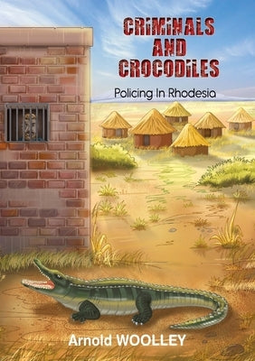 Criminals and Crocodiles: Policing in Rhodesia by Woolley, Arnold