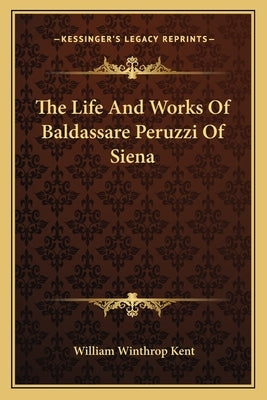 The Life and Works of Baldassare Peruzzi of Siena by Kent, William Winthrop