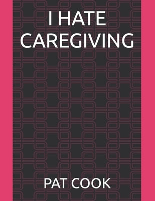 I Hate Caregiving by Cook, Pat