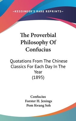 The Proverbial Philosophy Of Confucius: Quotations From The Chinese Classics For Each Day In The Year (1895) by Confucius