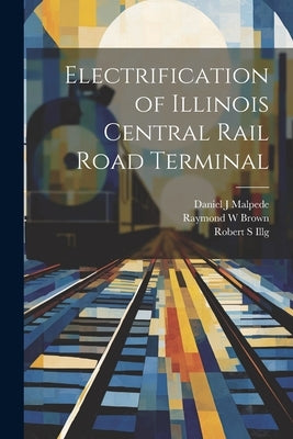 Electrification of Illinois Central Rail Road Terminal by Illg, Robert S.