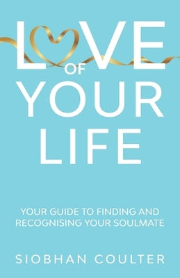 Love Of Your Life: Your Guide To Finding And Recognising Your Soulmate by Coulter, Siobhan