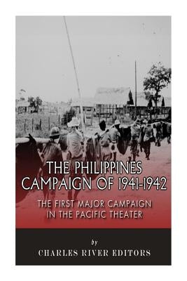 The Philippines Campaign of 1941-1942: The First Major Campaign in the Pacific Theater by Charles River