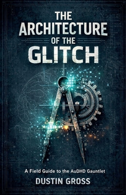 The Architecture of the Glitch: A Field Guide to the AuDHD Gauntlet by Gross, Dustin