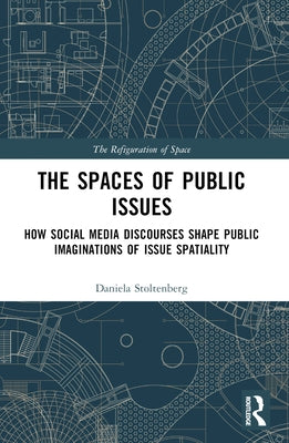 The Spaces of Public Issues: How Social Media Discourses Shape Public Imaginations of Issue Spatiality by Stoltenberg, Daniela