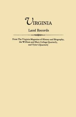 Virginia Land Records, from the Virginia Magazine of History and Biography, the William and Mary College Quarterly, and Tyler's Quarterly by Virginia Magazine of History and Biograp