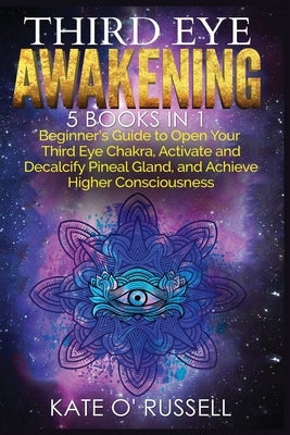 Third Eye Awakening: 5 in 1 Bundle: Beginner's Guide to Open Your Third Eye Chakra, Activate and Decalcify Pineal Gland, and Achieve Higher by O' Russell, Kate