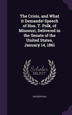 The Crisis, and What it Demands! Speech of Hon. T. Polk, of Missouri, Delivered in the Senate of the United States, January 14, 1861 by Polk, Trusten