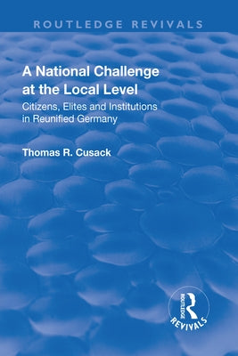 A National Challenge at the Local Level: Citizens, Elites and Institutions in Reunified Germany by Cusack, Thomas R.