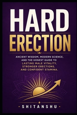 Hard Erection: Ancient Wisdom, Modern Science, and the Honest Guide to Lasting Male Vitality, Stronger Erections, and Confident Stamina by D, Shitanshu