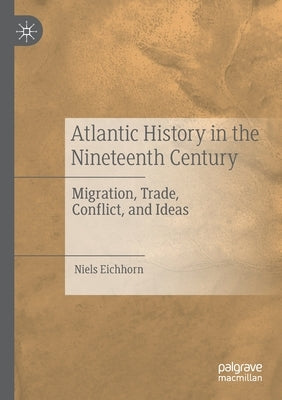 Atlantic History in the Nineteenth Century: Migration, Trade, Conflict, and Ideas by Eichhorn, Niels
