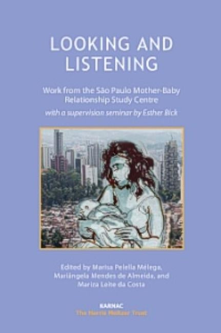 Looking and Listening: Work from the Sao Paulo Mother-Baby Relationship Study Centre with a Supervision Seminar by Esther Bick by Melega, Marisa Pelella