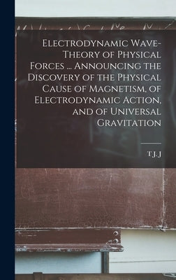 Electrodynamic Wave-theory of Physical Forces ... Announcing the Discovery of the Physical Cause of Magnetism, of Electrodynamic Action, and of Univer by See, T. J. J. B. 1866