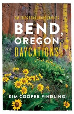 Bend, Oregon Daycations: Day Trips for Curious Families by Cooper Findling, Kim